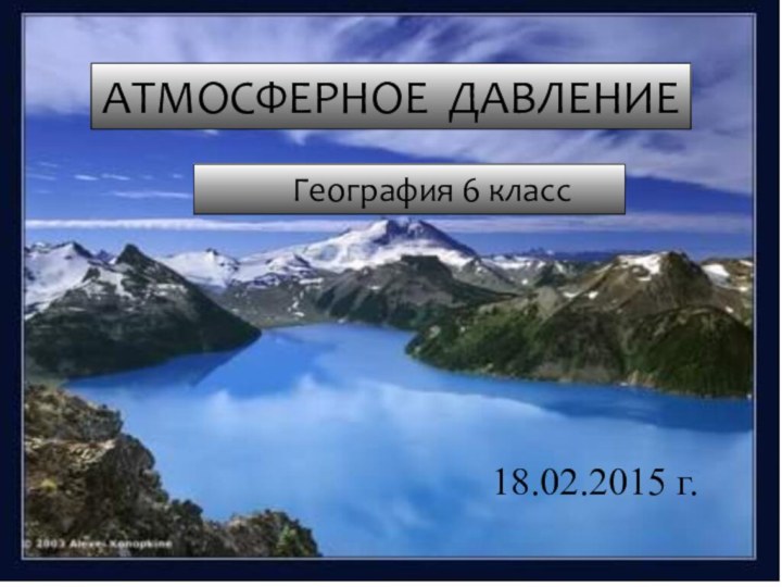 География 6 классАТМОСФЕРНОЕ ДАВЛЕНИЕ18.02.2015 г.