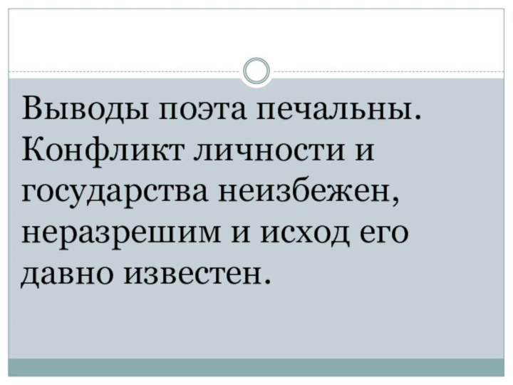 Выводы поэта печальны. Конфликт личности и государства неизбежен, неразрешим и исход его давно известен.     