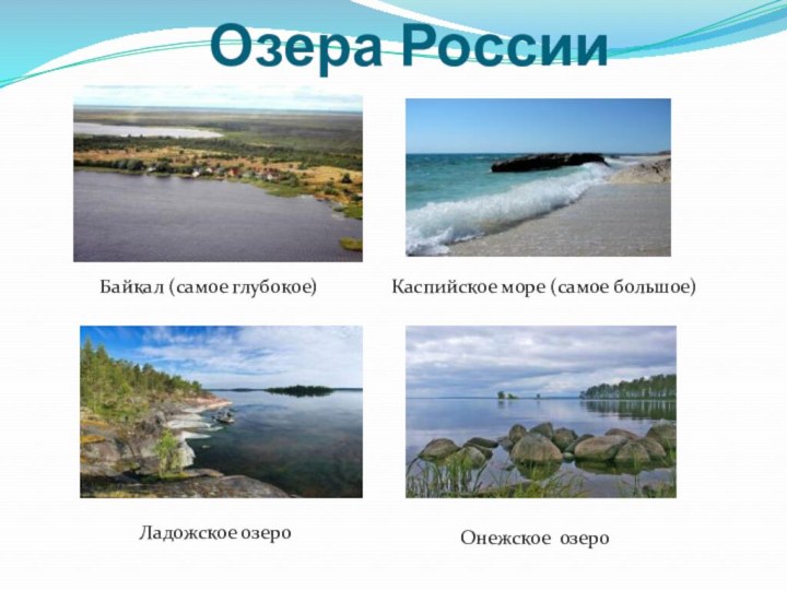 Озера РоссииБайкал (самое глубокое)Каспийское море (самое большое)Ладожское озероОнежское озеро