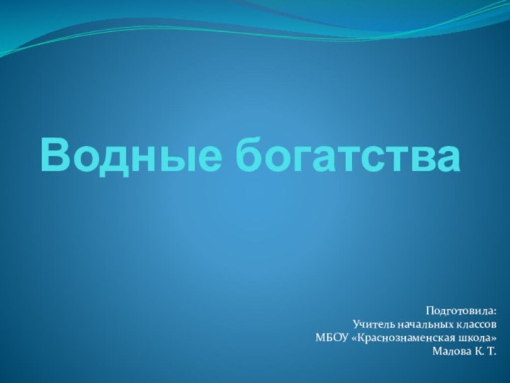 Водные богатства Подготовила: Учитель начальных классовМБОУ «Краснознаменская школа»Малова К. Т.