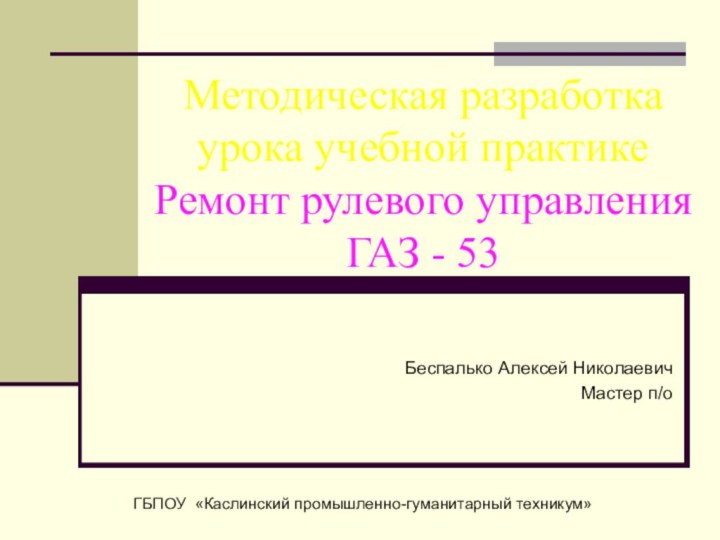 Методическая разработка урока учебной практике Ремонт рулевого управления  ГАЗ - 53Беспалько