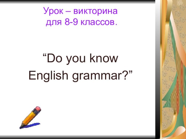 Урок – викторина  для 8-9 классов.“Do you know English grammar?”