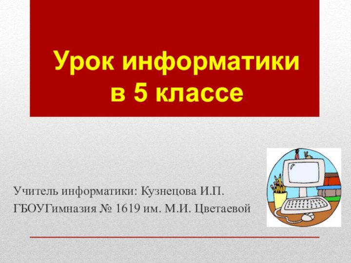 Учитель информатики: Кузнецова И.П.ГБОУГимназия № 1619 им. М.И. ЦветаевойУрок информатики в 5 классе