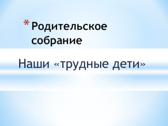 Презентация к родительскому собранию Наши трудные дети