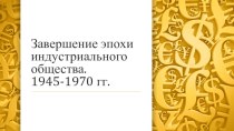 Презентация Завершение эпохи индустриального общества. 1945-1970 гг.