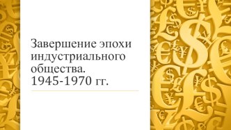 Презентация Завершение эпохи индустриального общества. 1945-1970 гг.