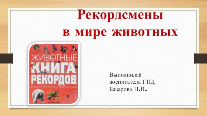 Рекордсмены  в мире животныхВыполнила: воспитатель ГПДБазарова Н.И.