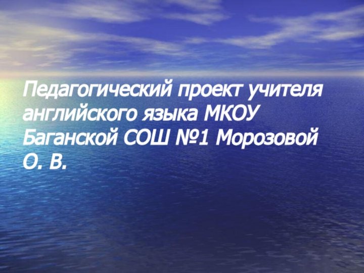 Педагогический проект учителя английского языка МКОУ Баганской СОШ №1 Морозовой О. В.