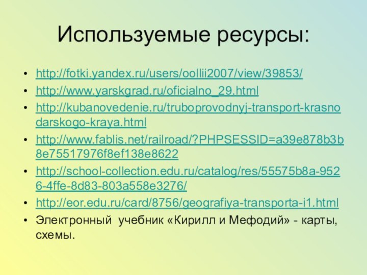 Используемые ресурсы:http://fotki.yandex.ru/users/oollii2007/view/39853/http://www.yarskgrad.ru/oficialno_29.html http://kubanovedenie.ru/truboprovodnyj-transport-krasnodarskogo-kraya.html http://www.fablis.net/railroad/?PHPSESSID=a39e878b3b8e75517976f8ef138e8622 http://school-collection.edu.ru/catalog/res/55575b8a-9526-4ffe-8d83-803a558e3276/http://eor.edu.ru/card/8756/geografiya-transporta-i1.htmlЭлектронный учебник «Кирилл и Мефодий» - карты, схемы.