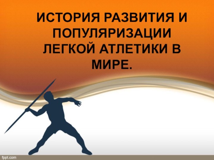 ИСТОРИЯ РАЗВИТИЯ И ПОПУЛЯРИЗАЦИИ ЛЕГКОЙ АТЛЕТИКИ В МИРЕ.