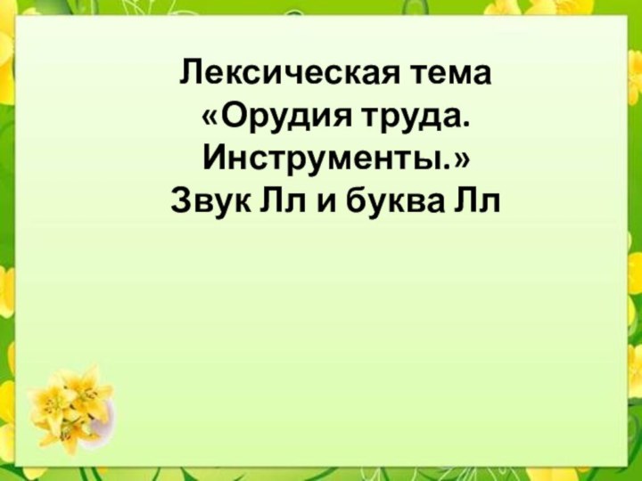 Лексическая тема  «Орудия труда. Инструменты.» Звук Лл и буква Лл