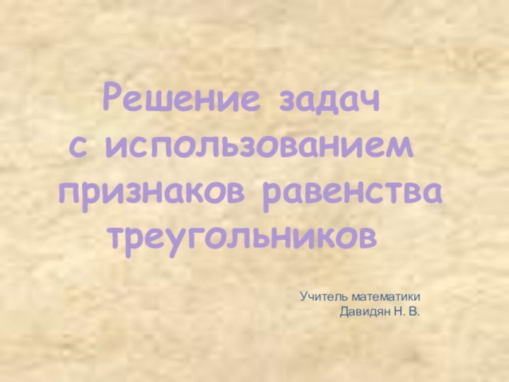 Решение задач с использованием признаков равенства треугольниковУчитель математики Давидян Н. В.