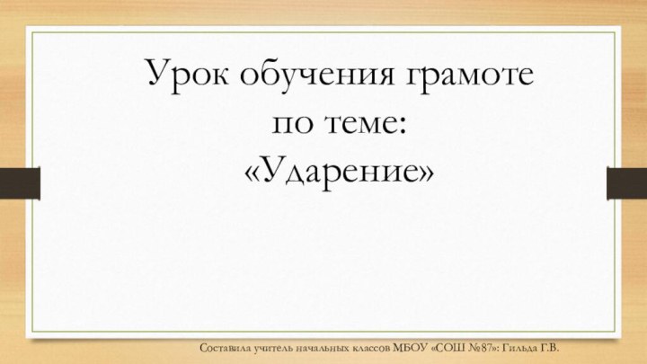 Урок обучения грамоте по теме: «Ударение»Составила учитель начальных классов МБОУ «СОШ №87»: Гильда Г.В.