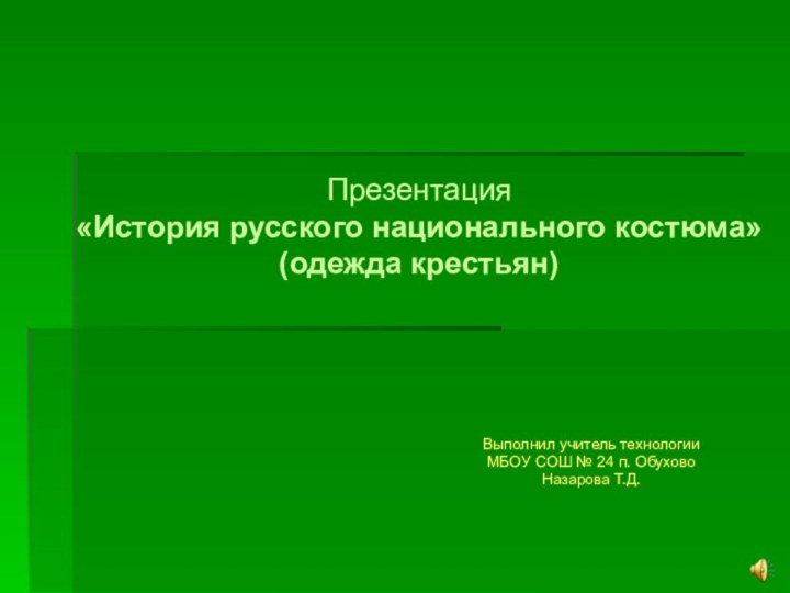 Презентация «История русского национального костюма»(одежда крестьян)Выполнил учитель технологии МБОУ СОШ № 24 п. ОбуховоНазарова Т.Д.