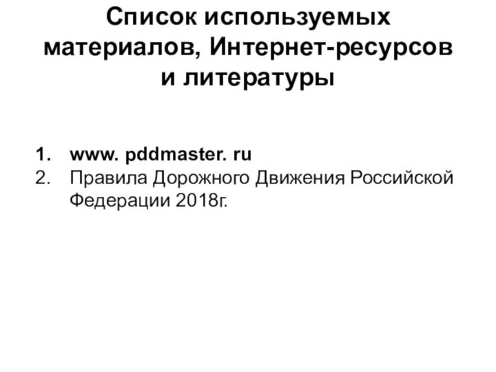 Список используемых материалов, Интернет-ресурсов и литературыwww. pddmaster. ruПравила Дорожного Движения Российской Федерации 2018г.