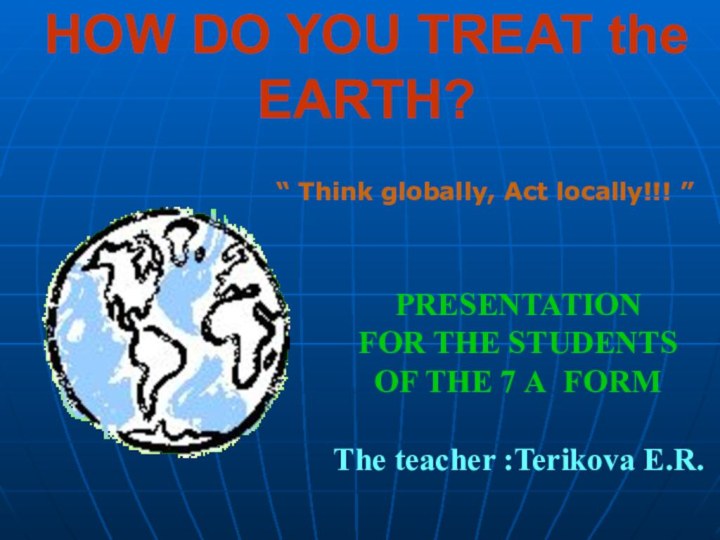 HOW DO YOU TREAT the EARTH? PRESENTATION FOR THE STUDENTS OF THE