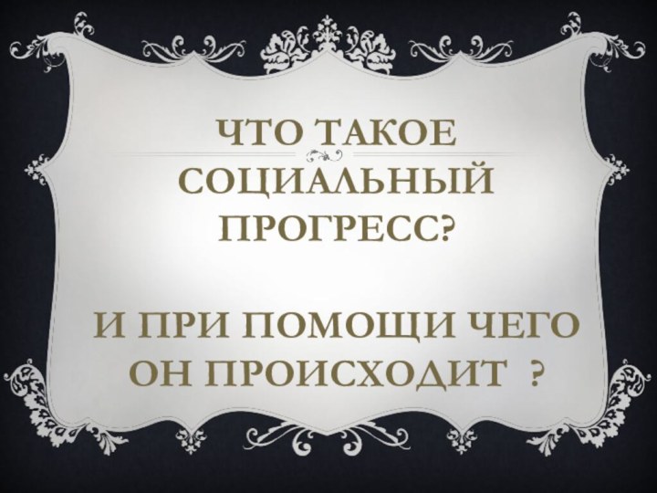 Что такое социальный прогресс?   И при помощи чего он происходит ?