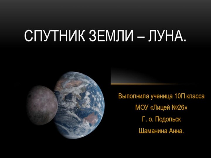 Выполнила ученица 10П классаМОУ «Лицей №26»Г. о. ПодольскШаманина Анна.Спутник Земли – Луна.