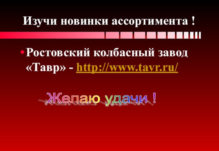 Изучи новинки ассортимента !Ростовский колбасный завод «Тавр» - http://www.tavr.ru/Желаю удачи !