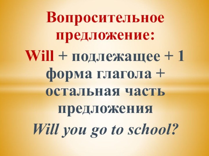 Вопросительное предложение:Will + подлежащее + 1 форма глагола + остальная часть предложенияWill you go to school?