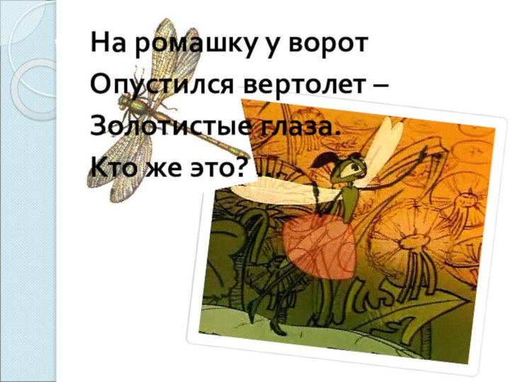 На ромашку у воротОпустился вертолет –Золотистые глаза.Кто же это? …