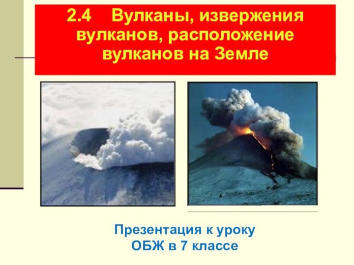 2.4  Вулканы, извержения вулканов, расположение вулканов на ЗемлеПрезентация к уроку ОБЖ в 7 классе