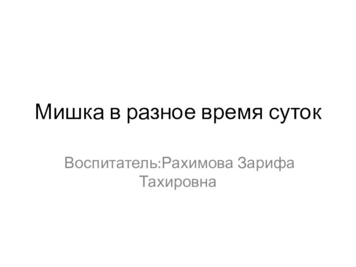 Мишка в разное время суток Воспитатель:Рахимова Зарифа Тахировна