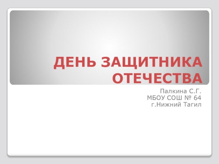 ДЕНЬ ЗАЩИТНИКА ОТЕЧЕСТВАПалкина С.Г.МБОУ СОШ № 64г.Нижний Тагил