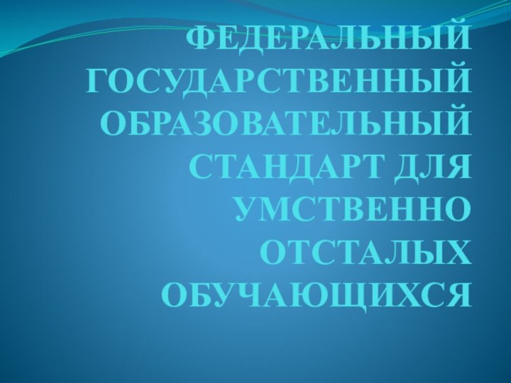 ФЕДЕРАЛЬНЫЙ ГОСУДАРСТВЕННЫЙ ОБРАЗОВАТЕЛЬНЫЙ СТАНДАРТ ДЛЯ УМСТВЕННО ОТСТАЛЫХ ОБУЧАЮЩИХСЯ