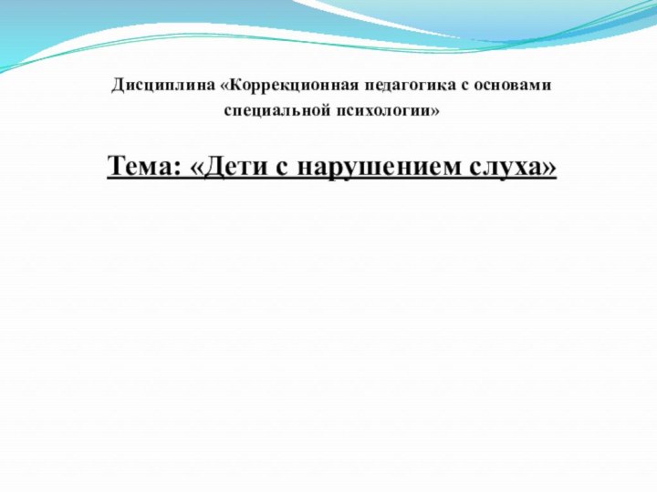 Дисциплина «Коррекционная педагогика с основами специальной психологии»Тема: «Дети с нарушением слуха»