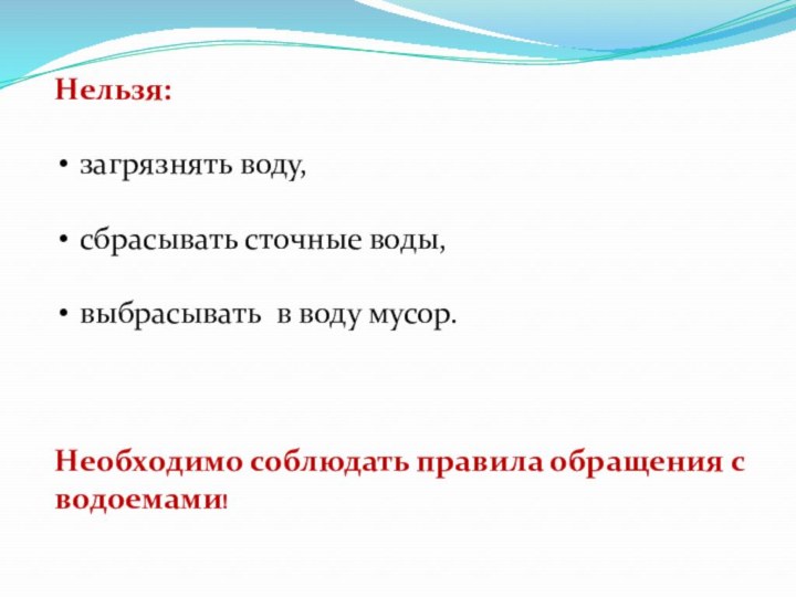 Нельзя: загрязнять воду, сбрасывать сточные воды, выбрасывать в воду мусор.Необходимо соблюдать правила обращения с водоемами!