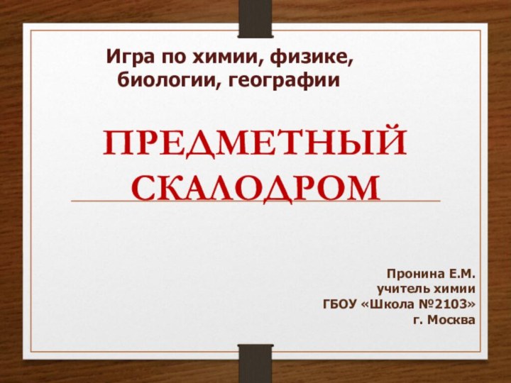 Игра по химии, физике,  биологии, географииПронина Е.М. учитель химииГБОУ «Школа №2103»г. Москва  ПРЕДМЕТНЫЙ СКАЛОДРОМ