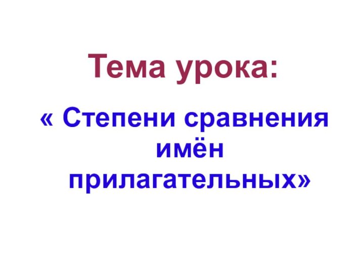 Тема урока:« Степени сравнения имён прилагательных»