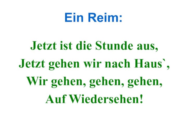 Ein Reim:Jetzt ist die Stunde aus,Jetzt gehen wir nach Haus`,Wir gehen, gehen, gehen,Auf Wiedersehen!