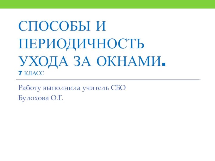 СПОСОБЫ И ПЕРИОДИЧНОСТЬ УХОДА ЗА ОКНАМИ.  7 КЛАССРаботу выполнила учитель СБОБулохова О.Г.