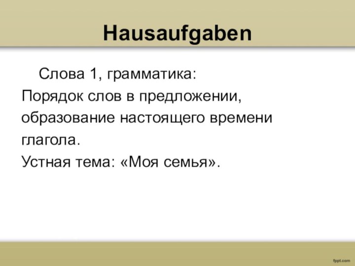 Hausaufgaben  Слова 1, грамматика: Порядок слов в предложении,образование настоящего времениглагола.Устная тема: «Моя семья».