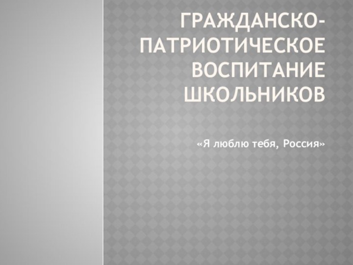 Гражданско-патриотическое воспитание школьников «Я люблю тебя, Россия»