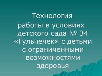 ТЕХНОЛОГИЯ РАБОТЫ В УСЛОВИЯХ ДЕТСКОГО САДА № 34 ГУЛЬЧЕЧЕК С ДЕТЬМИ С ОГРАНИЧЕННЫМИ ВОЗМОЖНОСТЯМИ ЗДОРОВЬЯ