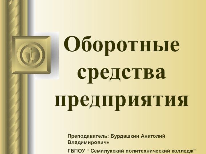 Оборотные средства предприятияПреподаватель: Бурдашкин Анатолий Владимирович»ГБПОУ “ Семилукский политехнический колледж”