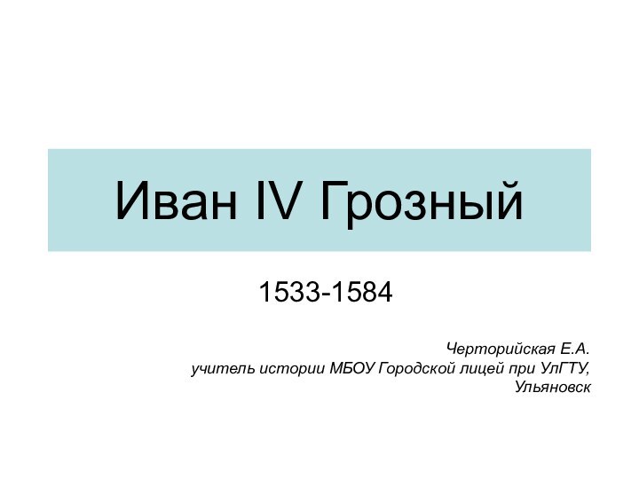 Иван IV Грозный1533-1584Черторийская Е.А.учитель истории МБОУ Городской лицей при УлГТУ, Ульяновск