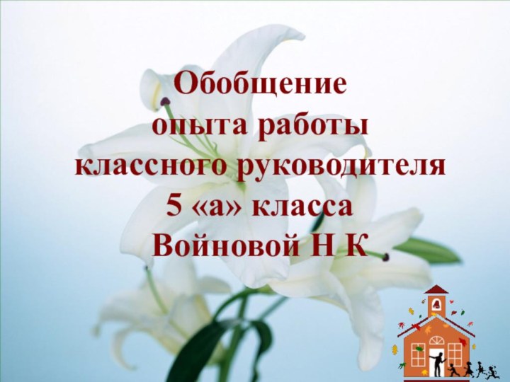 Обобщение  опыта работы  классного руководителя  5 «а» класса  Войновой Н К