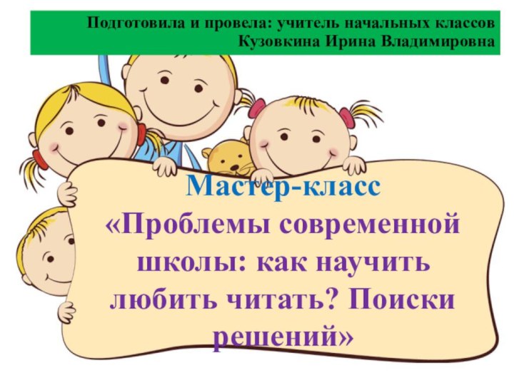 Мастер-класс «Проблемы современной школы: как научить любить читать? Поиски решений»Подготовила и провела: