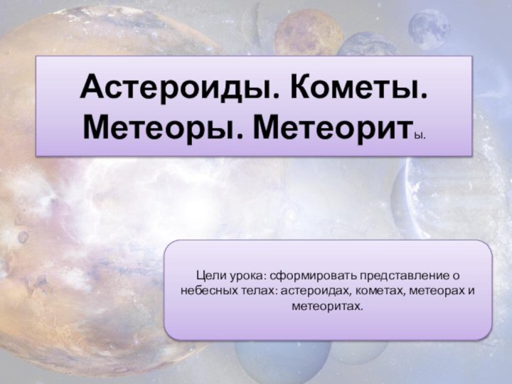 Астероиды. Кометы. Метеоры. Метеориты.Цели урока: сформировать представление о небесных телах: астероидах, кометах, метеорах и метеоритах.