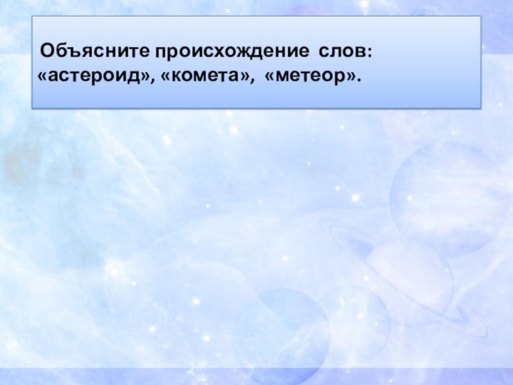 Объясните происхождение слов: «астероид», «комета», «метеор».