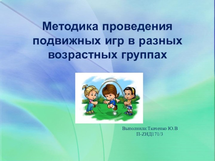 Методика проведения подвижных игр в разных возрастных группах    Выполнила:Ткаченко Ю.В П-ZНД171/3