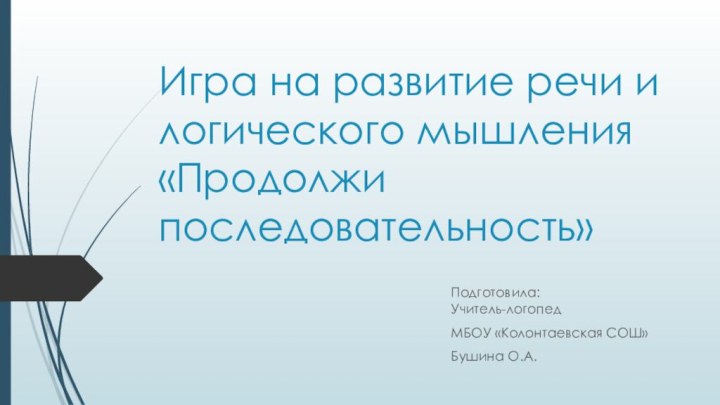 Игра на развитие речи и логического мышления «Продолжи последовательность»Подготовила: Учитель-логопедМБОУ «Колонтаевская СОШ»Бушина О.А.