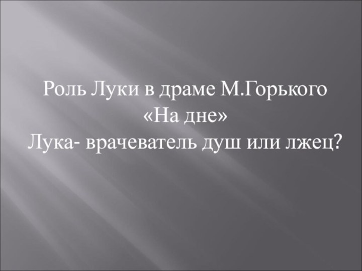 Роль Луки в драме М.Горького «На дне»Лука- врачеватель душ или лжец?