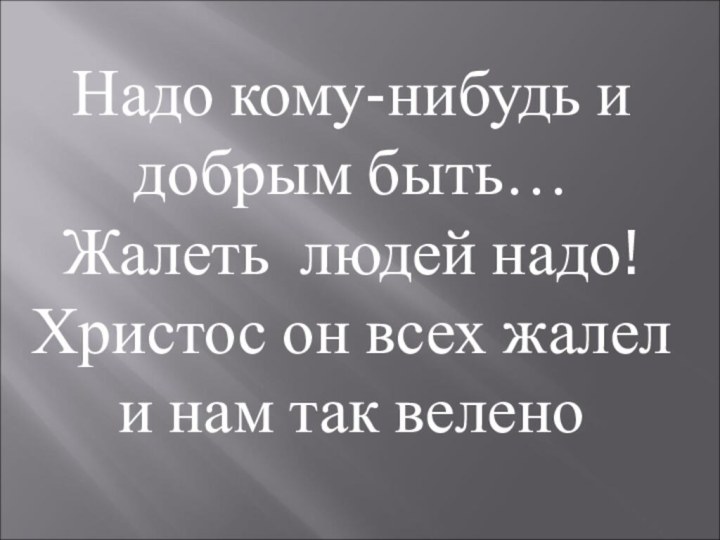 Надо кому-нибудь и добрым быть…Жалеть людей надо!Христос он всех жалел и нам так велено