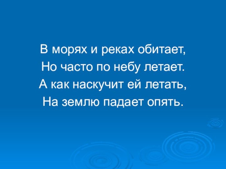 В морях и реках обитает,Но часто по небу летает.А как наскучит ей