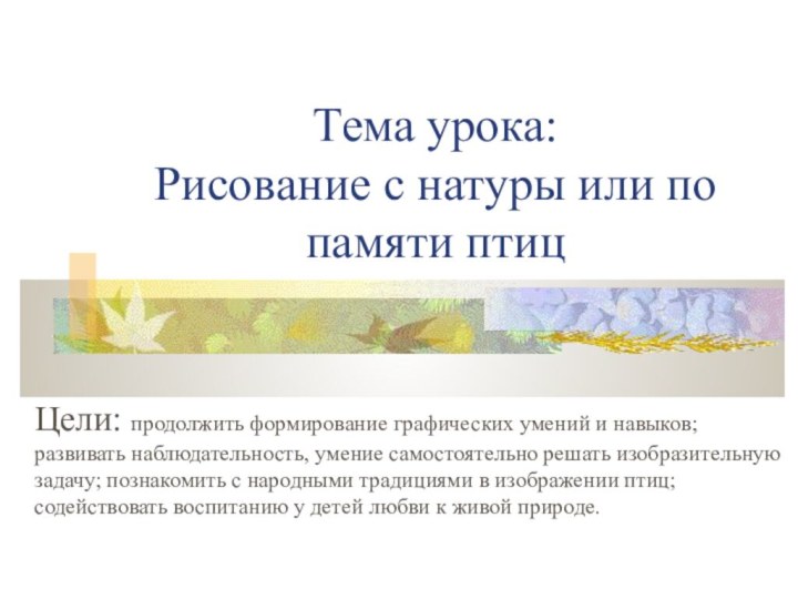 Тема урока: Рисование с натуры или по памяти птицЦели: продолжить формирование графических